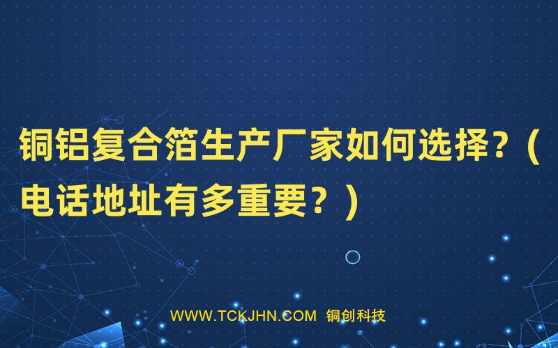 銅鋁復(fù)合箔生產(chǎn)廠家如何選擇？(電話地址有多重要？)