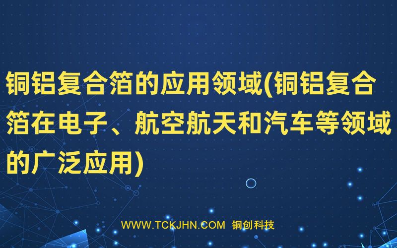 銅鋁復(fù)合箔的應(yīng)用領(lǐng)域(銅鋁復(fù)合箔在電子、航空航天和