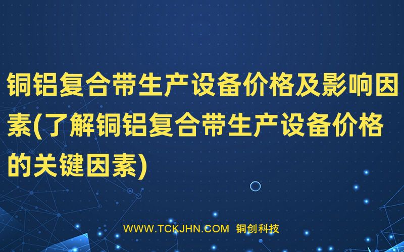 銅鋁復(fù)合帶生產(chǎn)設(shè)備價格及影響因素(了解銅鋁復(fù)合帶生
