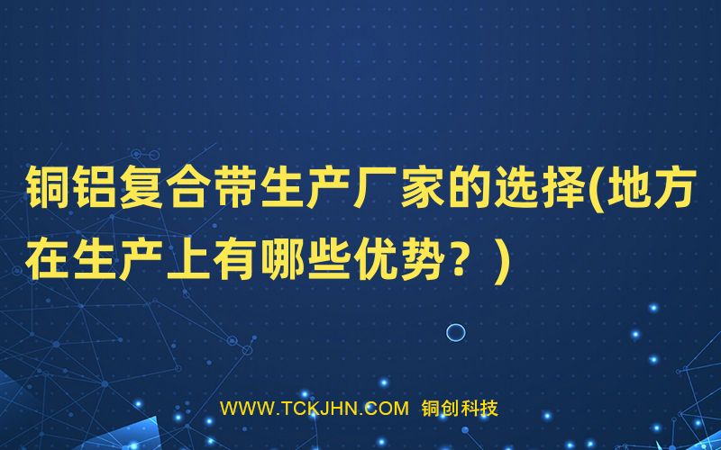 銅鋁復(fù)合帶生產(chǎn)廠家的選擇(地方在生產(chǎn)上有哪些優(yōu)勢？