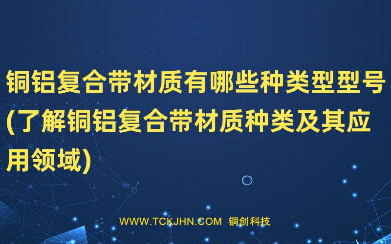 銅鋁復(fù)合帶材質(zhì)有哪些種類型型號(了解銅鋁復(fù)合帶材質(zhì)